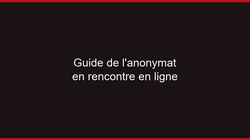 Guide de l'anonymat en rencontre en ligne