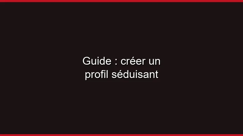 Guide : créer un profil séduisant