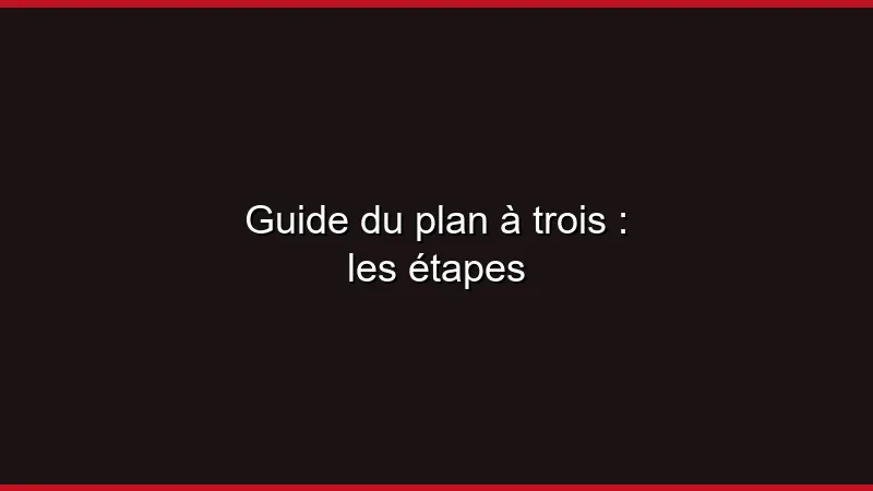 Guide du plan à trois : les étapes