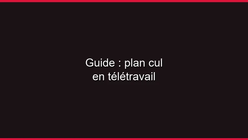 Guide : plan cul en télétravail