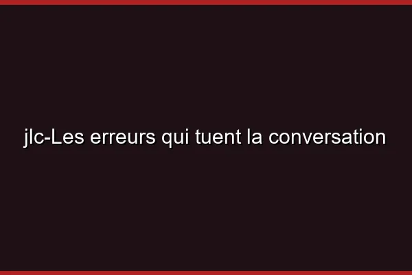 Les erreurs qui tuent la conversation