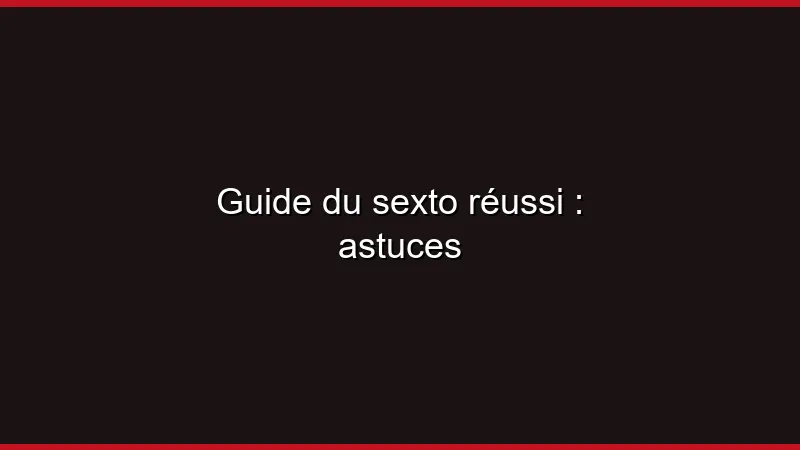 Guide du sexto réussi : astuces